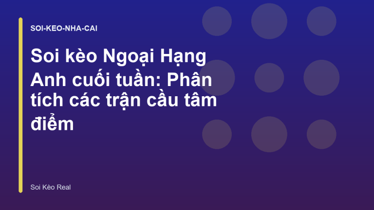 Soi kèo Ngoại Hạng Anh cuối tuần: Phân tích các trận cầu tâm điểm